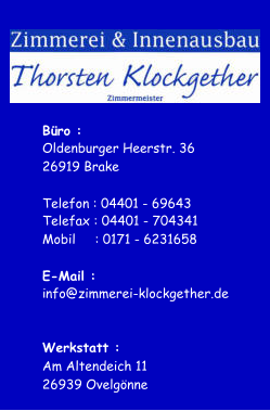 Bro : Oldenburger Heerstr. 36 26919 Brake Telefon : 04401 - 69643 Telefax : 04401 - 704341 Mobil : 0171 - 6231658 E-Mail : i nfo@zimmerei-klockgether.de Werkstatt : Am Altendeich 11 26939 Ovelgnne